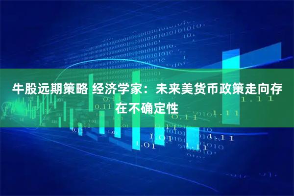 牛股远期策略 经济学家：未来美货币政策走向存在不确定性