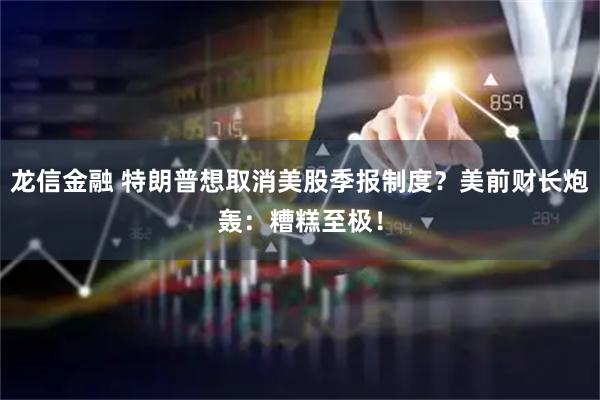 龙信金融 特朗普想取消美股季报制度？美前财长炮轰：糟糕至极！