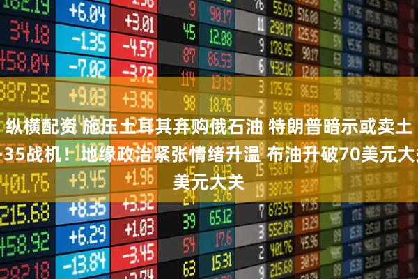纵横配资 施压土耳其弃购俄石油 特朗普暗示或卖土F-35战机！地缘政治紧张情绪升温 布油升破70美元大关