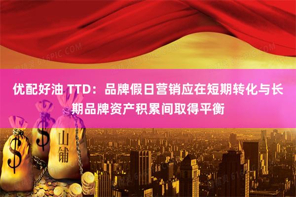 优配好油 TTD：品牌假日营销应在短期转化与长期品牌资产积累间取得平衡
