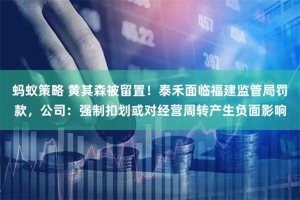 蚂蚁策略 黄其森被留置！泰禾面临福建监管局罚款，公司：强制扣划或对经营周转产生负面影响