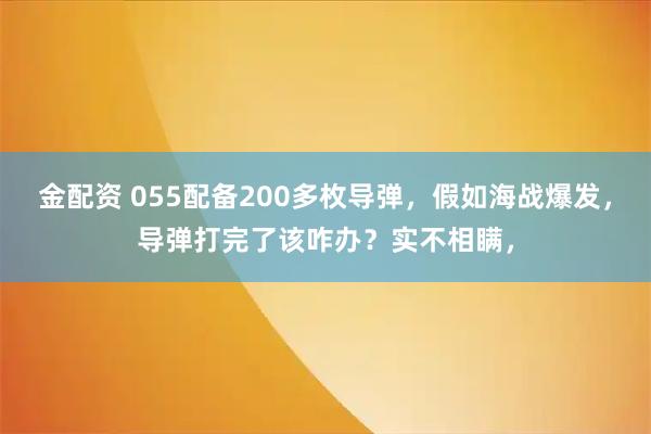 金配资 055配备200多枚导弹，假如海战爆发，导弹打完了该咋办？实不相瞒，