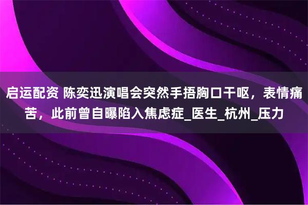启运配资 陈奕迅演唱会突然手捂胸口干呕，表情痛苦，此前曾自曝陷入焦虑症_医生_杭州_压力