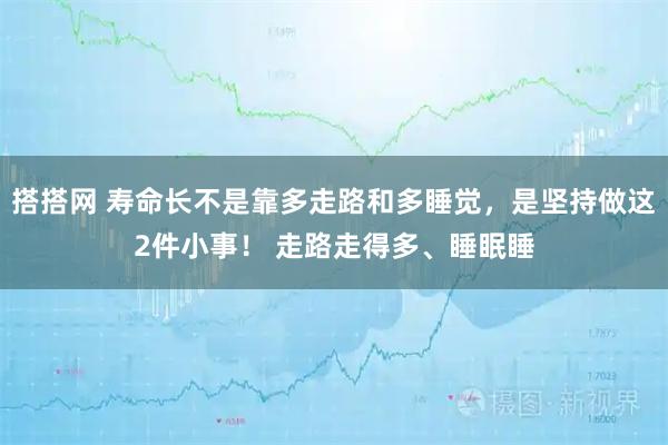 搭搭网 寿命长不是靠多走路和多睡觉，是坚持做这2件小事！ 走路走得多、睡眠睡