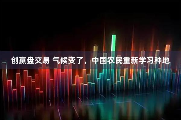 创赢盘交易 气候变了，中国农民重新学习种地
