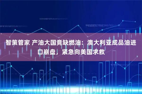 智策管家 产油大国竟缺燃油：澳大利亚成品油进口崩盘，紧急向美国求救