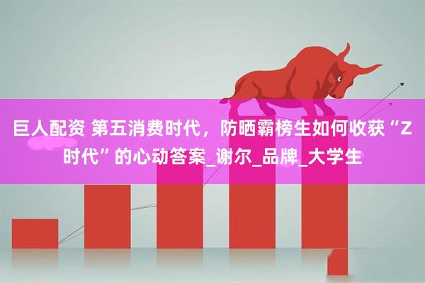 巨人配资 第五消费时代，防晒霸榜生如何收获“Z时代”的心动答案_谢尔_品牌_大学生