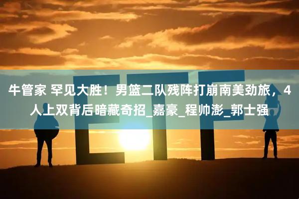 牛管家 罕见大胜!男篮二队残阵打崩南美劲旅,4人上双背后暗藏奇招_嘉豪_程帅澎_郭士强