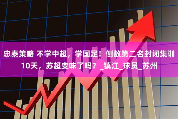 忠泰策略 不学中超,学国足!倒数第二名封闭集训10天,苏超变味了吗?_镇江_球员_苏州